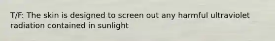 T/F: The skin is designed to screen out any harmful ultraviolet radiation contained in sunlight