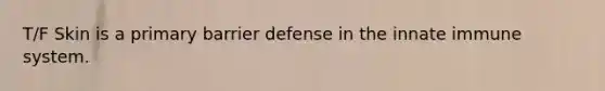 T/F Skin is a primary barrier defense in the innate immune system.