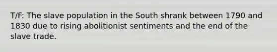 T/F: The slave population in the South shrank between 1790 and 1830 due to rising abolitionist sentiments and the end of the slave trade.