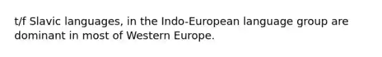 t/f Slavic languages, in the Indo-European language group are dominant in most of Western Europe.