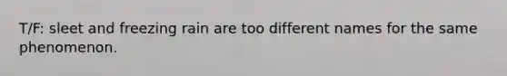T/F: sleet and freezing rain are too different names for the same phenomenon.