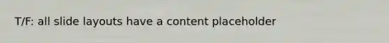 T/F: all slide layouts have a content placeholder