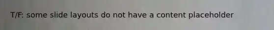 T/F: some slide layouts do not have a content placeholder