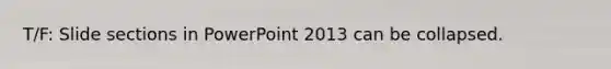 T/F: Slide sections in PowerPoint 2013 can be collapsed.