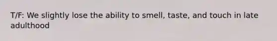 T/F: We slightly lose the ability to smell, taste, and touch in late adulthood