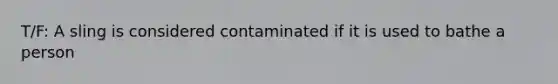T/F: A sling is considered contaminated if it is used to bathe a person