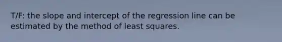 T/F: the slope and intercept of the regression line can be estimated by the method of least squares.