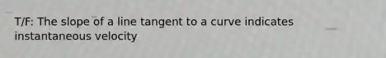 T/F: The slope of a line tangent to a curve indicates instantaneous velocity