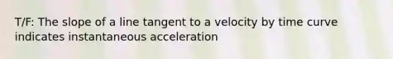 T/F: The slope of a line tangent to a velocity by time curve indicates instantaneous acceleration