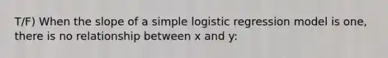 T/F) When the slope of a simple logistic regression model is one, there is no relationship between x and y: