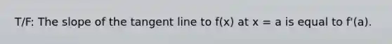 T/F: The slope of the tangent line to f(x) at x = a is equal to f'(a).