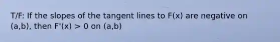 T/F: If the slopes of the tangent lines to F(x) are negative on (a,b), then F'(x) > 0 on (a,b)