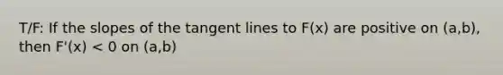 T/F: If the slopes of the tangent lines to F(x) are positive on (a,b), then F'(x) < 0 on (a,b)