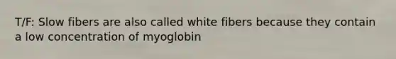 T/F: Slow fibers are also called white fibers because they contain a low concentration of myoglobin