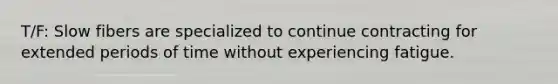 T/F: Slow fibers are specialized to continue contracting for extended periods of time without experiencing fatigue.