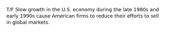 T/F Slow growth in the U.S. economy during the late 1980s and early 1990s cause American firms to reduce their efforts to sell in global markets.