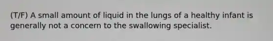 (T/F) A small amount of liquid in the lungs of a healthy infant is generally not a concern to the swallowing specialist.