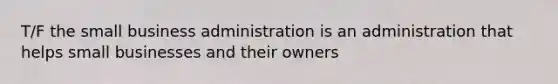 T/F the small business administration is an administration that helps small businesses and their owners