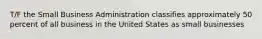 T/F the Small Business Administration classifies approximately 50 percent of all business in the United States as small businesses