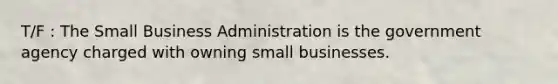 T/F : The Small Business Administration is the government agency charged with owning small businesses.