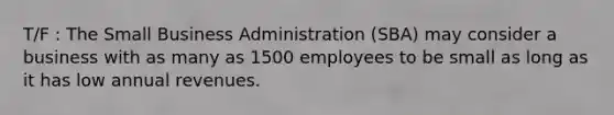 T/F : The Small Business Administration (SBA) may consider a business with as many as 1500 employees to be small as long as it has low annual revenues.