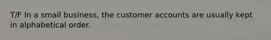 T/F In a small business, the customer accounts are usually kept in alphabetical order.