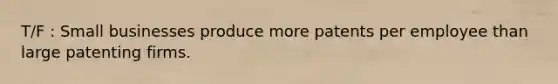 T/F : Small businesses produce more patents per employee than large patenting firms.
