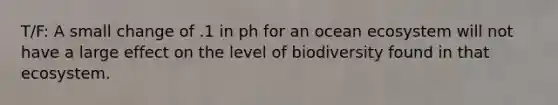 T/F: A small change of .1 in ph for an ocean ecosystem will not have a large effect on the level of biodiversity found in that ecosystem.