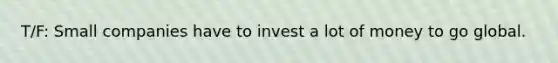 T/F: Small companies have to invest a lot of money to go global.