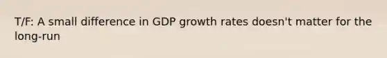 T/F: A small difference in GDP growth rates doesn't matter for the long-run