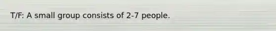 T/F: A small group consists of 2-7 people.