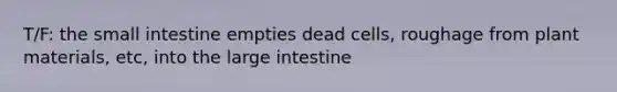 T/F: the small intestine empties dead cells, roughage from plant materials, etc, into the large intestine