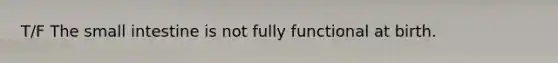 T/F The small intestine is not fully functional at birth.
