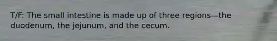 T/F: The small intestine is made up of three regions—the duodenum, the jejunum, and the cecum.