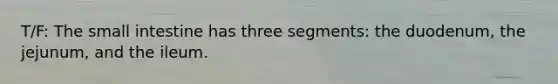 T/F: The small intestine has three segments: the duodenum, the jejunum, and the ileum.