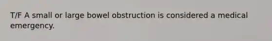 T/F A small or large bowel obstruction is considered a medical emergency.