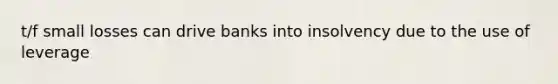 t/f small losses can drive banks into insolvency due to the use of leverage