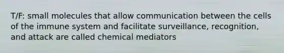 T/F: small molecules that allow communication between the cells of the immune system and facilitate surveillance, recognition, and attack are called chemical mediators