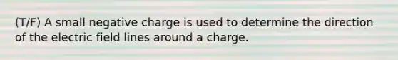 (T/F) A small negative charge is used to determine the direction of the electric field lines around a charge.