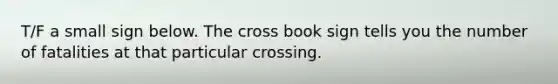 T/F a small sign below. The cross book sign tells you the number of fatalities at that particular crossing.