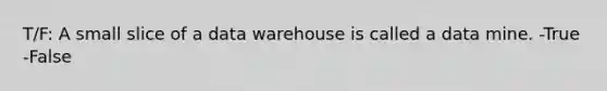 T/F: A small slice of a data warehouse is called a data mine. -True -False