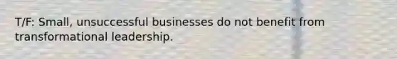 T/F: Small, unsuccessful businesses do not benefit from transformational leadership.