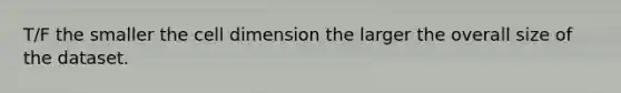 T/F the smaller the cell dimension the larger the overall size of the dataset.