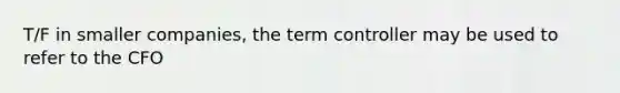 T/F in smaller companies, the term controller may be used to refer to the CFO