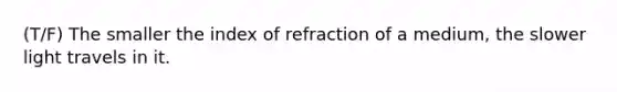 (T/F) The smaller the index of refraction of a medium, the slower light travels in it.