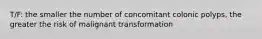 T/F: the smaller the number of concomitant colonic polyps, the greater the risk of malignant transformation