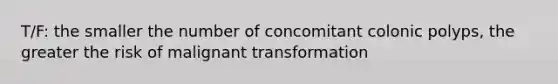 T/F: the smaller the number of concomitant colonic polyps, the greater the risk of malignant transformation