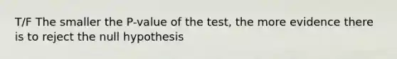 T/F The smaller the​ P-value of the​ test, the more evidence there is to reject the null hypothesis