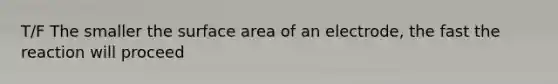 T/F The smaller the surface area of an electrode, the fast the reaction will proceed