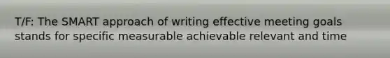 T/F: The SMART approach of writing effective meeting goals stands for specific measurable achievable relevant and time